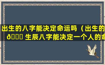 出生的八字能决定命运吗（出生的 🐞 生辰八字能决定一个人的命运吗）